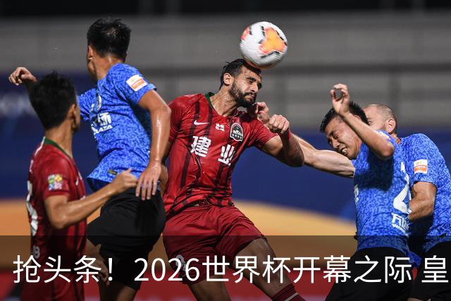 抢头条！2026世界杯开幕之际 皇马官宣穆里尼奥上任